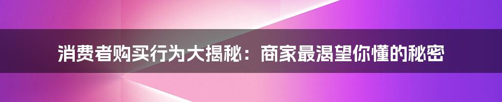 消费者购买行为大揭秘:商家最渴望你懂的秘密