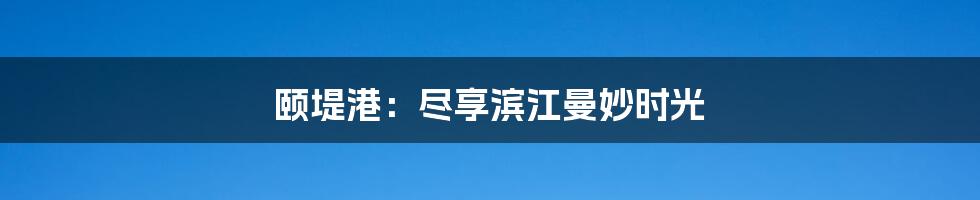 颐堤港:尽享滨江曼妙时光