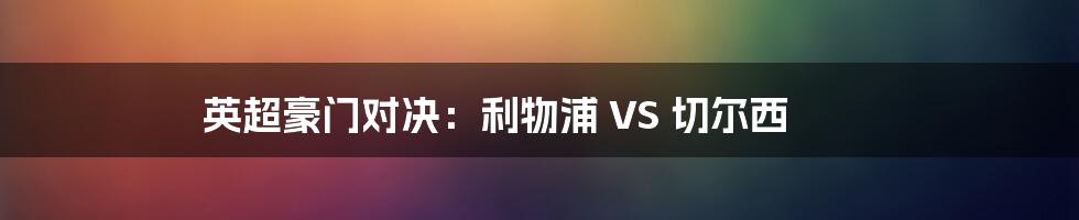 英超豪门对决:利物浦 VS 切尔西