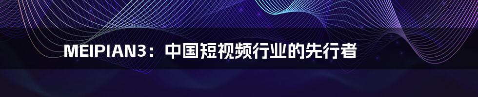 MEIPIAN3:中国短视频行业的先行者
