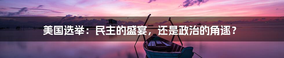美国选举：民主的盛宴，还是政治的角逐？