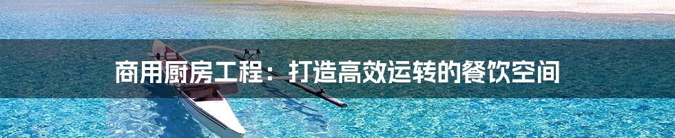 商用厨房工程:打造高效运转的餐饮空间