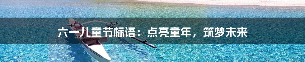 六一儿童节标语:点亮童年,筑梦未来