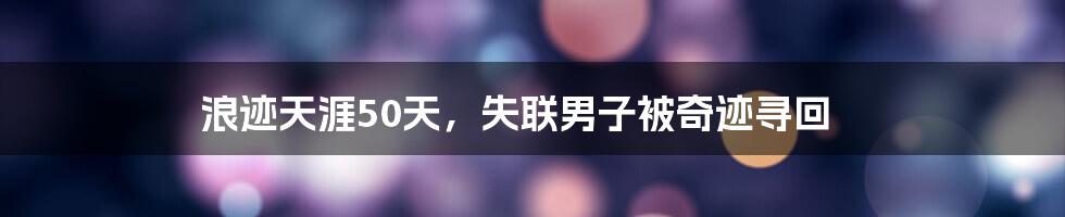 浪迹天涯50天，失联男子被奇迹寻回