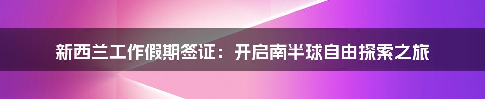 新西兰工作假期签证:开启南半球自由探索之旅