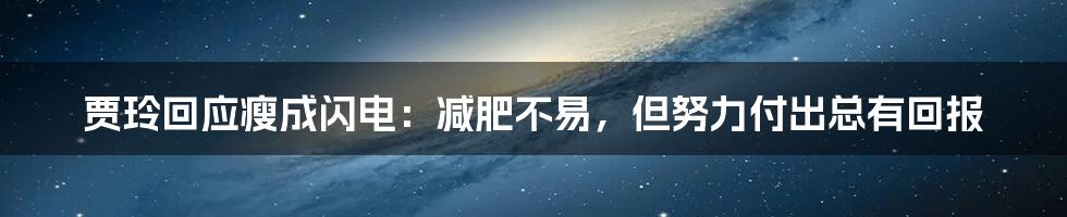贾玲回应瘦成闪电:减肥不易,但努力付出总有回报