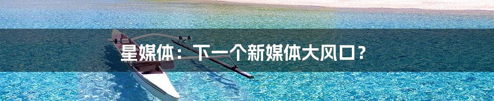 星媒体:下一个新媒体大风口?