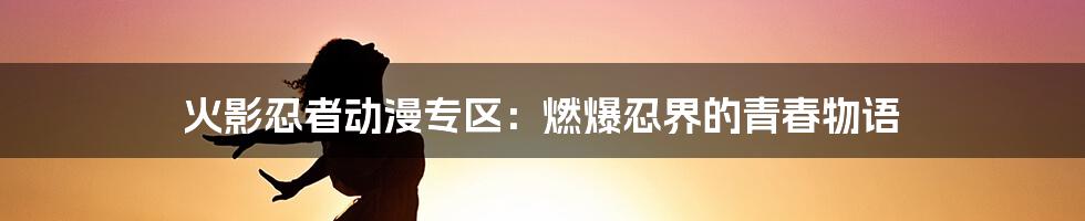 火影忍者动漫专区:燃爆忍界的青春物语