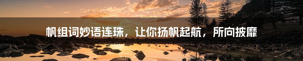 帆组词妙语连珠,让你扬帆起航,所向披靡