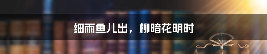 细雨鱼儿出,柳暗花明时