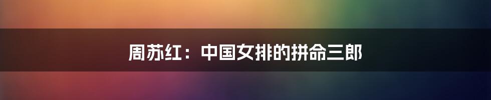 周苏红:中国女排的拼命三郎