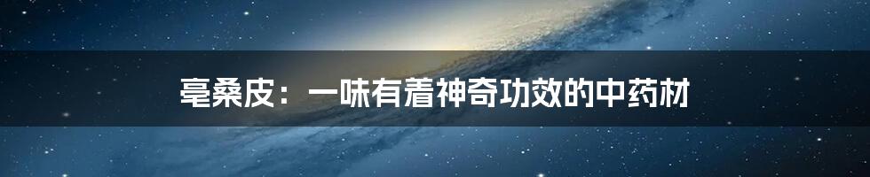 亳桑皮:一味有着神奇功效的中药材