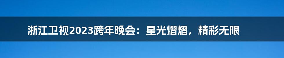 浙江卫视2023跨年晚会:星光熠熠,精彩无限