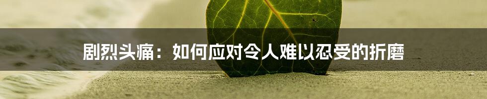 剧烈头痛:如何应对令人难以忍受的折磨
