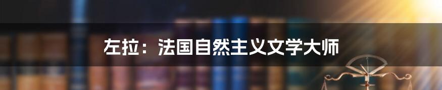 左拉:法国自然主义文学大师