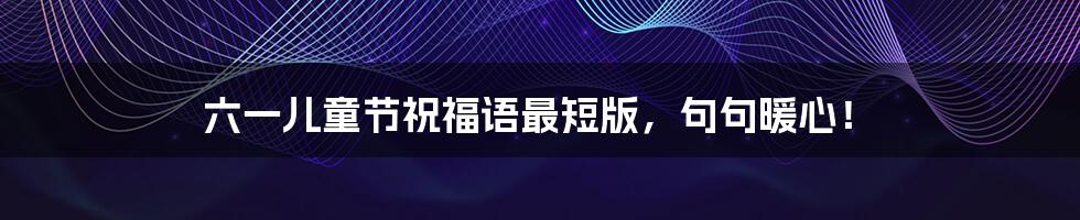 六一儿童节祝福语最短版,句句暖心!