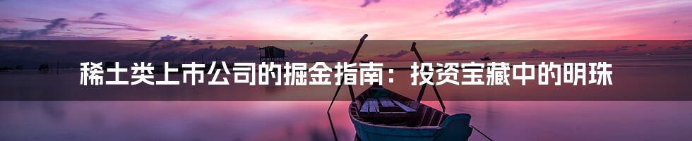 稀土类上市公司的掘金指南:投资宝藏中的明珠