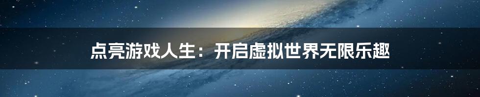 点亮游戏人生:开启虚拟世界无限乐趣