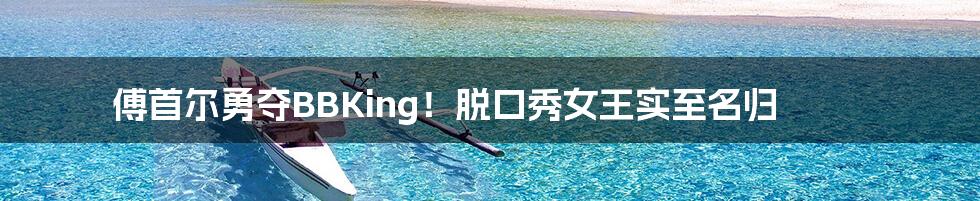 傅首尔勇夺BBKing!脱口秀女王实至名归