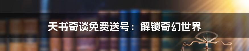 天书奇谈免费送号：解锁奇幻世界