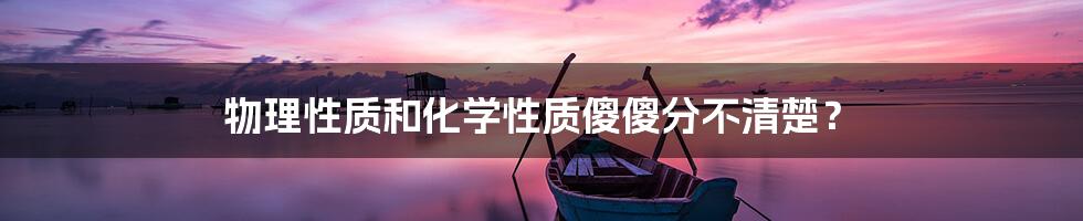 物理性质和化学性质傻傻分不清楚?
