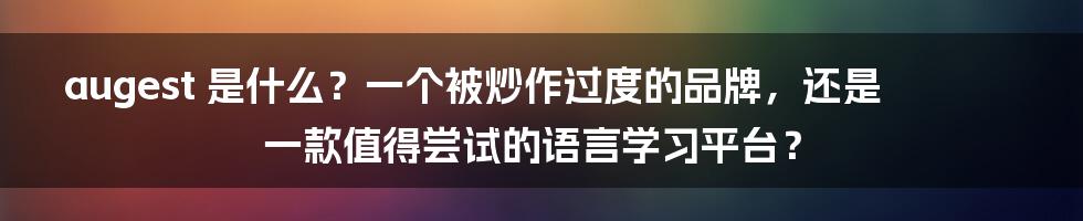 augest 是什么?一个被炒作过度的品牌,还是一款值得尝试的语言学习平台?