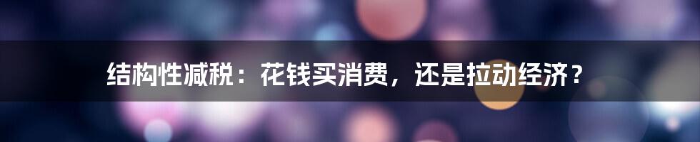 结构性减税：花钱买消费，还是拉动经济？