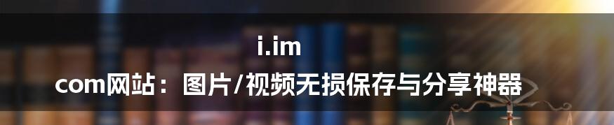 i.im com网站:图片/视频无损保存与分享神器