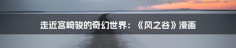 走近宫崎骏的奇幻世界:《风之谷》漫画