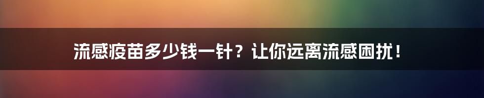 流感疫苗多少钱一针?让你远离流感困扰!