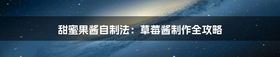 甜蜜果酱自制法:草莓酱制作全攻略