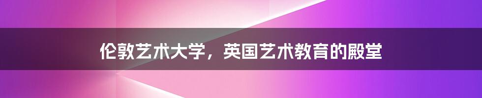 伦敦艺术大学,英国艺术教育的殿堂