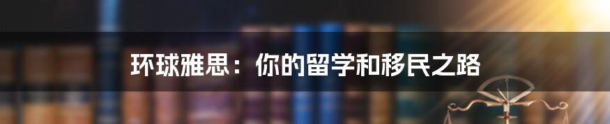 环球雅思:你的留学和移民之路