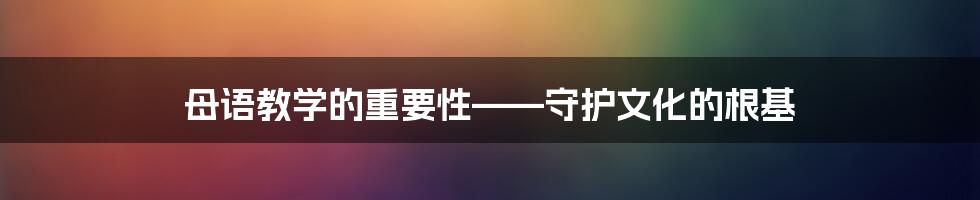 母语教学的重要性——守护文化的根基