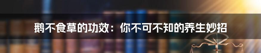 鹅不食草的功效:你不可不知的养生妙招