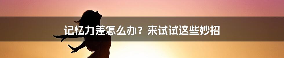 记忆力差怎么办?来试试这些妙招