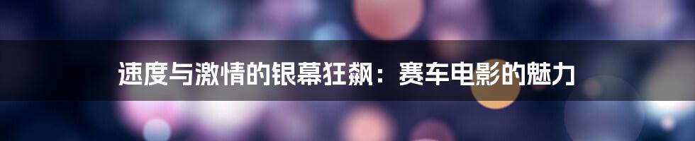 速度与激情的银幕狂飙：赛车电影的魅力
