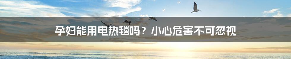 孕妇能用电热毯吗?小心危害不可忽视
