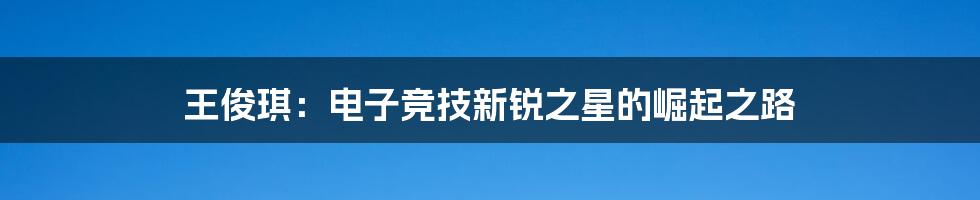 王俊琪:电子竞技新锐之星的崛起之路