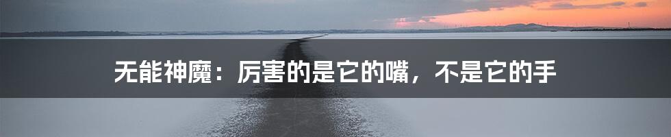 无能神魔:厉害的是它的嘴,不是它的手