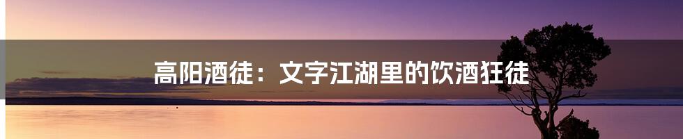 高阳酒徒：文字江湖里的饮酒狂徒