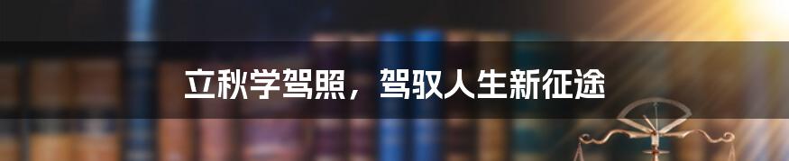立秋学驾照,驾驭人生新征途