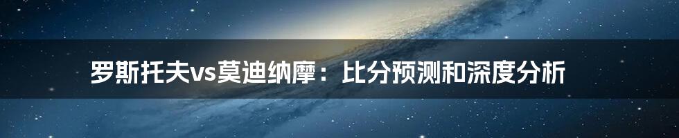 罗斯托夫vs莫迪纳摩:比分预测和深度分析
