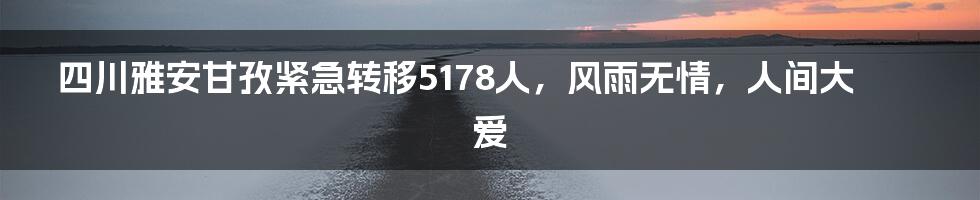 四川雅安甘孜紧急转移5178人,风雨无情,人间大爱