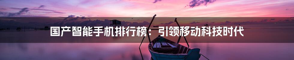 国产智能手机排行榜：引领移动科技时代