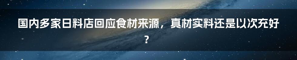 国内多家日料店回应食材来源，真材实料还是以次充好？