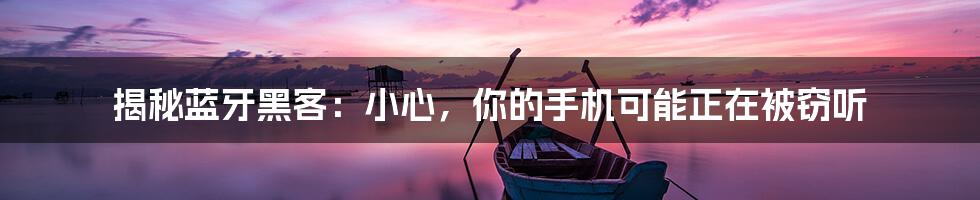 揭秘蓝牙黑客:小心,你的手机可能正在被窃听