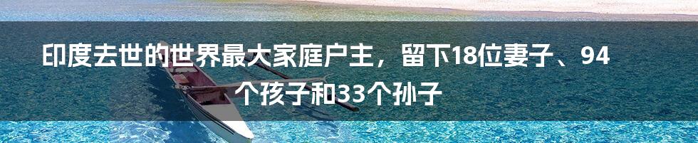 印度去世的世界最大家庭户主,留下18位妻子、94个孩子和33个孙子