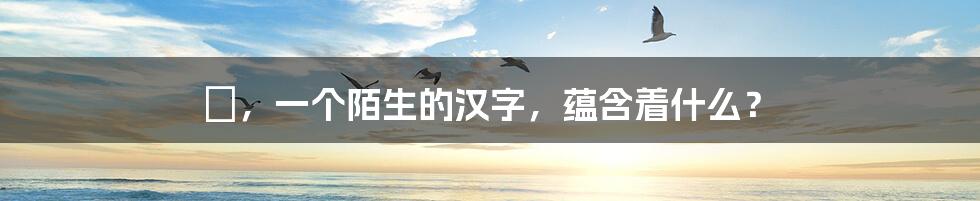 傕,一个陌生的汉字,蕴含着什么?
