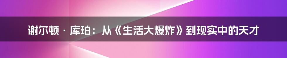 谢尔顿·库珀:从《生活大爆炸》到现实中的天才